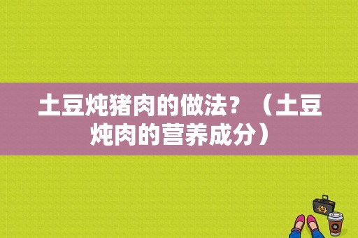 土豆炖猪肉的做法？（土豆炖肉的营养成分）