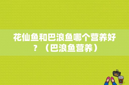 花仙鱼和巴浪鱼哪个营养好？（巴浪鱼营养）