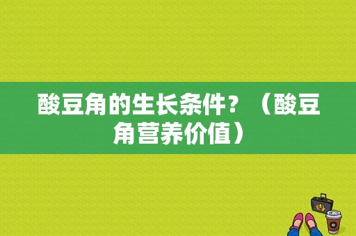 酸豆角的生长条件？（酸豆角营养价值）