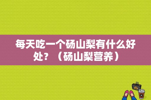 每天吃一个砀山梨有什么好处？（砀山梨营养）