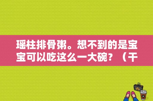 瑶柱排骨粥。想不到的是宝宝可以吃这么一大碗？（干贝排骨粥的营养）