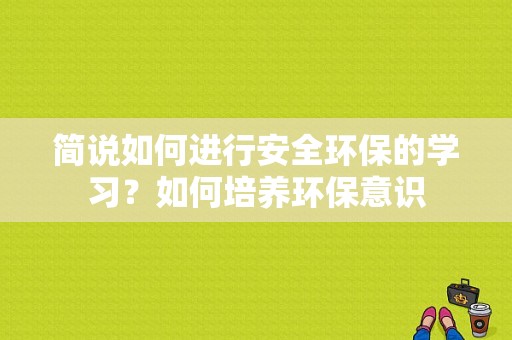 简说如何进行安全环保的学习？如何培养环保意识