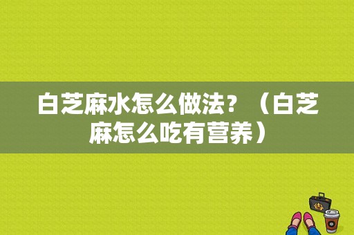 白芝麻水怎么做法？（白芝麻怎么吃有营养）