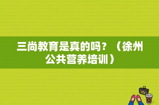 三尚教育是真的吗？（徐州公共营养培训）