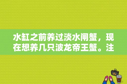 水缸之前养过淡水闸蟹，现在想养几只波龙帝王蟹。注入海水前是否需要消消毒呢？鱼缸怎么消毒啊，求指导？珊瑚缸如何处理螃蟹