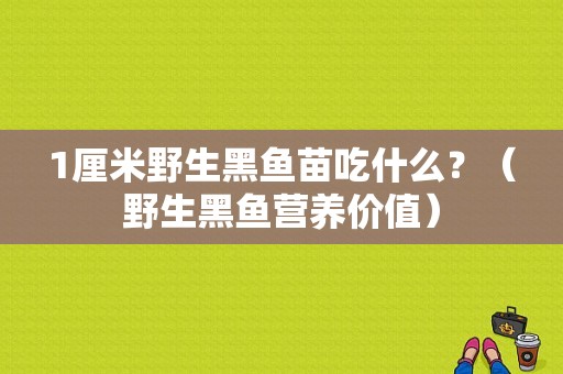 1厘米野生黑鱼苗吃什么？（野生黑鱼营养价值）