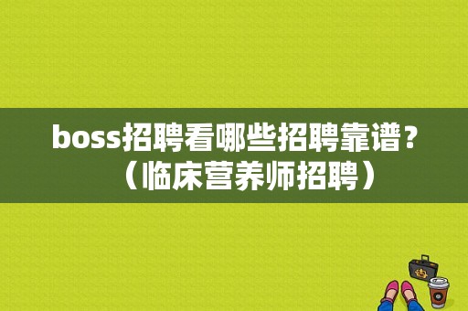 boss招聘看哪些招聘靠谱？（临床营养师招聘）