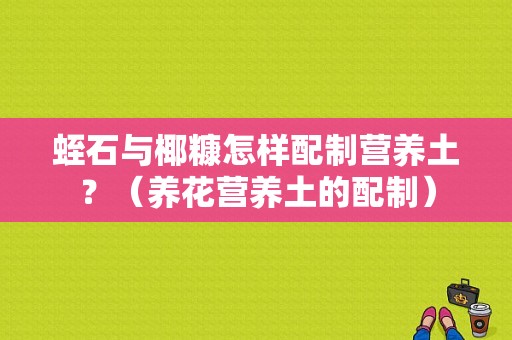 蛭石与椰糠怎样配制营养土？（养花营养土的配制）