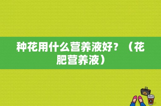 种花用什么营养液好？（花肥营养液）