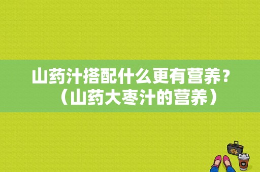 山药汁搭配什么更有营养？（山药大枣汁的营养）