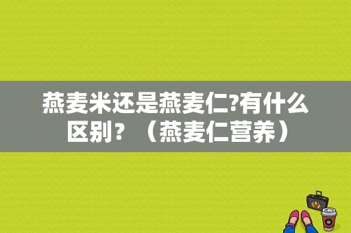 燕麦米还是燕麦仁?有什么区别？（燕麦仁营养）