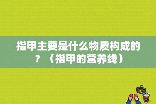 指甲主要是什么物质构成的？（指甲的营养线）