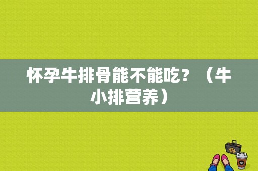 怀孕牛排骨能不能吃？（牛小排营养）