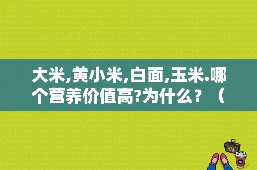 大米,黄小米,白面,玉米.哪个营养价值高?为什么？（白甜玉米的营养）