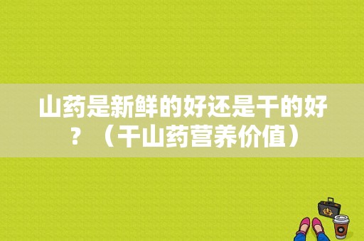 山药是新鲜的好还是干的好？（干山药营养价值）