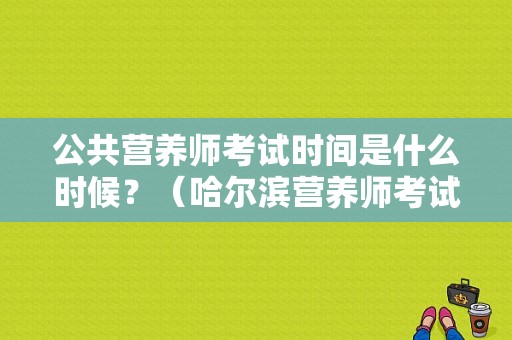 公共营养师考试时间是什么时候？（哈尔滨营养师考试时间）