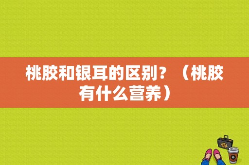 桃胶和银耳的区别？（桃胶有什么营养）