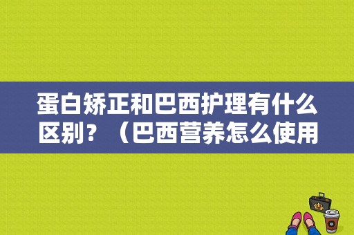 蛋白矫正和巴西护理有什么区别？（巴西营养怎么使用）