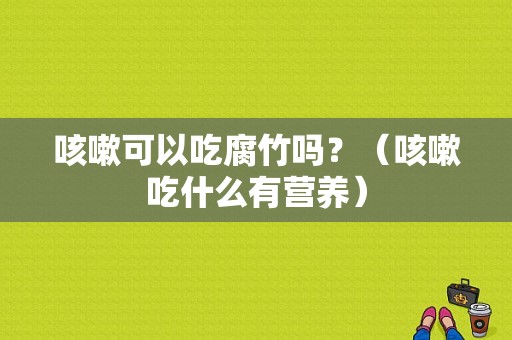 咳嗽可以吃腐竹吗？（咳嗽吃什么有营养）