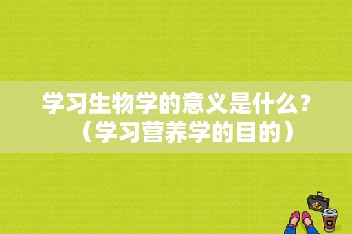 学习生物学的意义是什么？（学习营养学的目的）