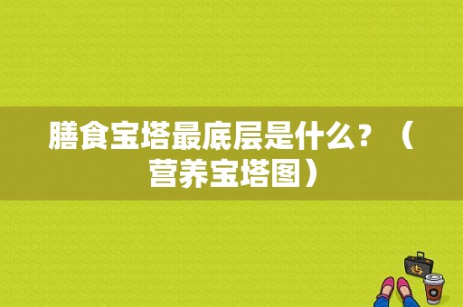 膳食宝塔最底层是什么？（营养宝塔图）