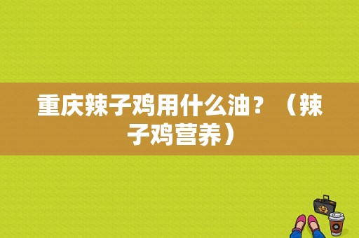 重庆辣子鸡用什么油？（辣子鸡营养）