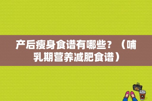 产后瘦身食谱有哪些？（哺乳期营养减肥食谱）