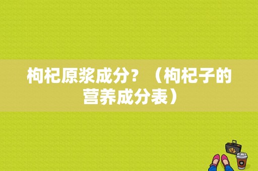 枸杞原浆成分？（枸杞子的营养成分表）