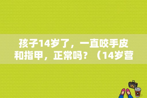 孩子14岁了，一直咬手皮和指甲，正常吗？（14岁营养不良）