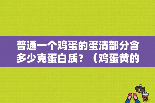 普通一个鸡蛋的蛋清部分含多少克蛋白质？（鸡蛋黄的营养表）