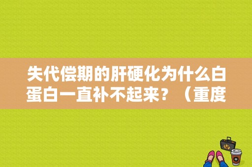 失代偿期的肝硬化为什么白蛋白一直补不起来？（重度营养不良白蛋白）