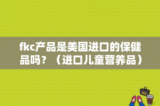 fkc产品是美国进口的保健品吗？（进口儿童营养品）