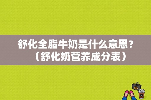 舒化全脂牛奶是什么意思？（舒化奶营养成分表）