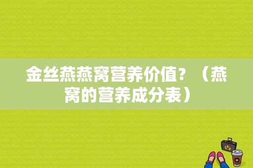 金丝燕燕窝营养价值？（燕窝的营养成分表）