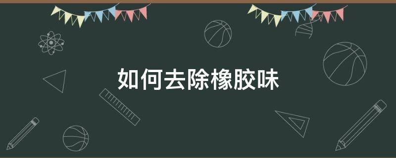 如何去除橡胶气味？如何去除橡胶味道