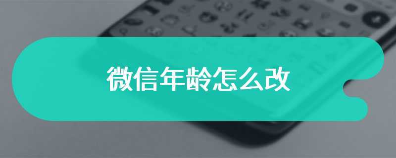 微信怎么改个人年龄？如何查看微信年龄