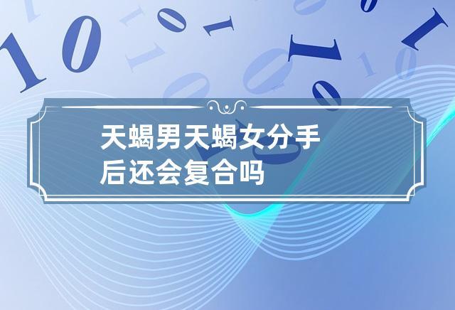 巨蟹女天蝎男分手多久还能再复合？如何分辨天蝎男求复合目的